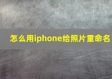 怎么用iphone给照片重命名