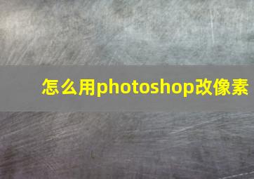 怎么用photoshop改像素