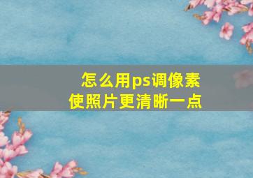 怎么用ps调像素使照片更清晰一点