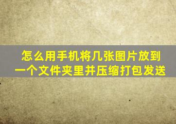 怎么用手机将几张图片放到一个文件夹里并压缩打包发送