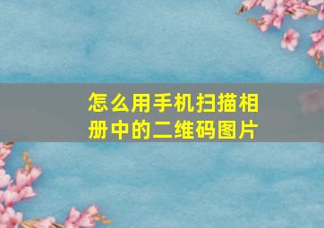 怎么用手机扫描相册中的二维码图片