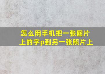 怎么用手机把一张图片上的字p到另一张照片上