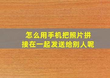 怎么用手机把照片拼接在一起发送给别人呢