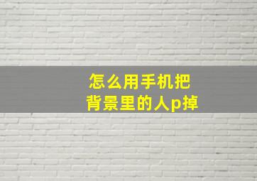 怎么用手机把背景里的人p掉