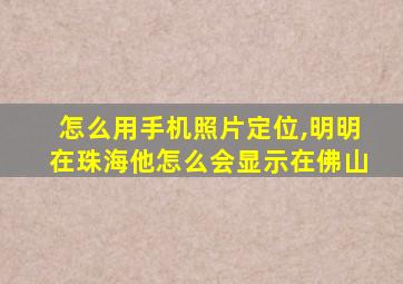 怎么用手机照片定位,明明在珠海他怎么会显示在佛山