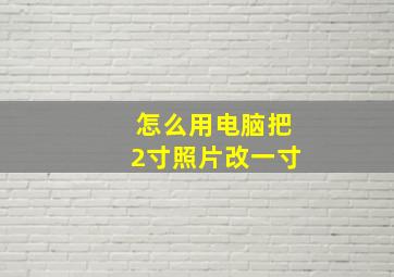 怎么用电脑把2寸照片改一寸