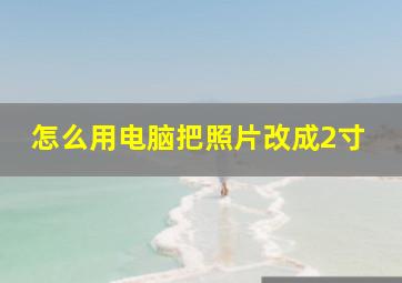 怎么用电脑把照片改成2寸