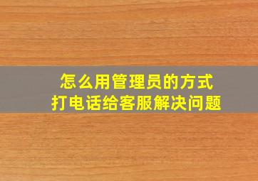 怎么用管理员的方式打电话给客服解决问题