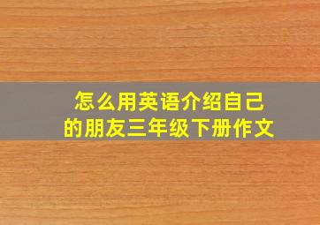 怎么用英语介绍自己的朋友三年级下册作文