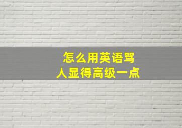 怎么用英语骂人显得高级一点