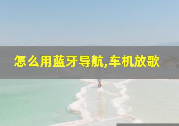 怎么用蓝牙导航,车机放歌