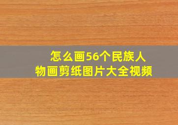 怎么画56个民族人物画剪纸图片大全视频