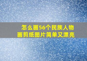 怎么画56个民族人物画剪纸图片简单又漂亮