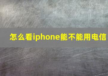 怎么看iphone能不能用电信