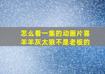 怎么看一集的动画片喜羊羊灰太狼不是老板的