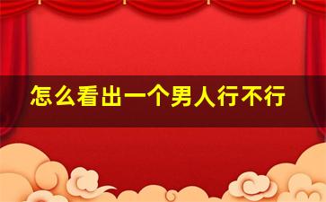 怎么看出一个男人行不行