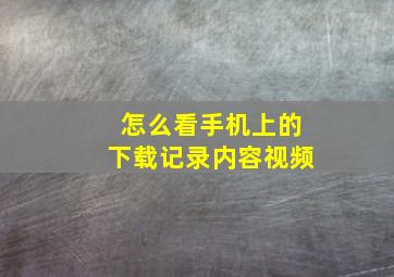 怎么看手机上的下载记录内容视频