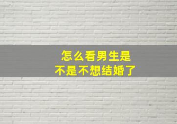 怎么看男生是不是不想结婚了