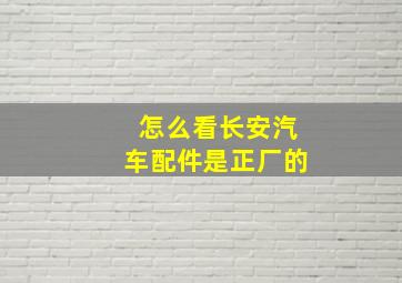 怎么看长安汽车配件是正厂的