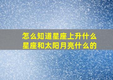 怎么知道星座上升什么星座和太阳月亮什么的