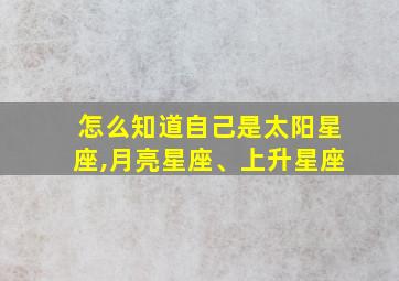 怎么知道自己是太阳星座,月亮星座、上升星座