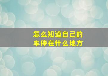 怎么知道自己的车停在什么地方