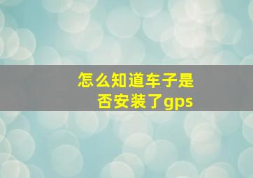 怎么知道车子是否安装了gps