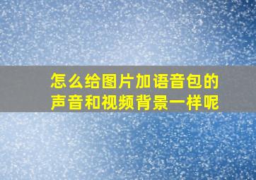 怎么给图片加语音包的声音和视频背景一样呢