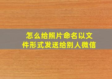 怎么给照片命名以文件形式发送给别人微信