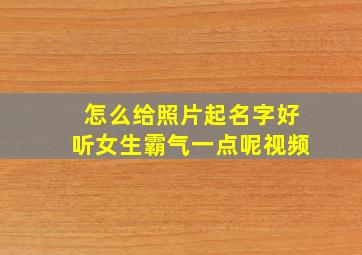 怎么给照片起名字好听女生霸气一点呢视频