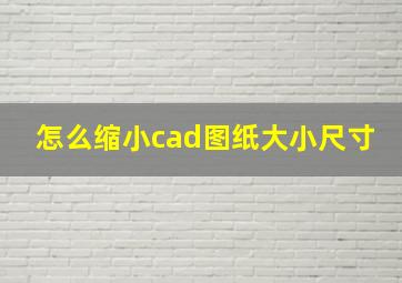 怎么缩小cad图纸大小尺寸