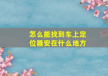 怎么能找到车上定位器安在什么地方