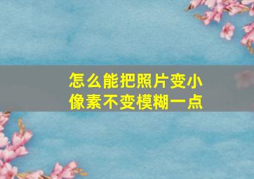 怎么能把照片变小像素不变模糊一点