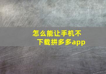 怎么能让手机不下载拼多多app