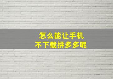 怎么能让手机不下载拼多多呢