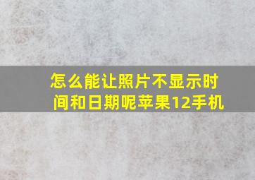 怎么能让照片不显示时间和日期呢苹果12手机