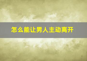 怎么能让男人主动离开