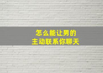 怎么能让男的主动联系你聊天