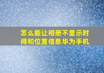 怎么能让相册不显示时间和位置信息华为手机