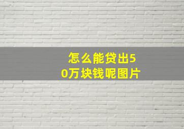 怎么能贷出50万块钱呢图片