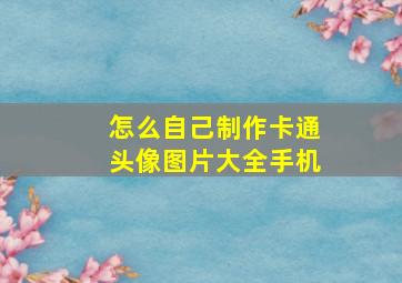 怎么自己制作卡通头像图片大全手机