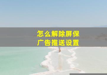 怎么解除屏保广告推送设置