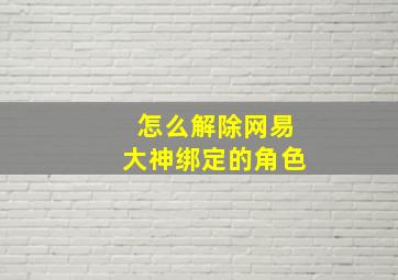 怎么解除网易大神绑定的角色