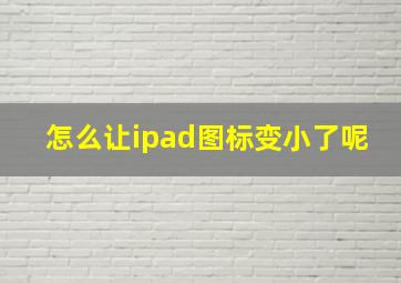 怎么让ipad图标变小了呢