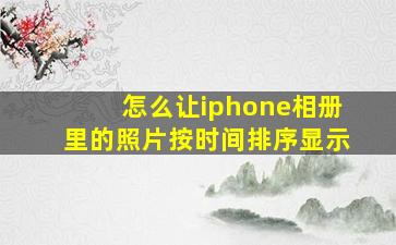 怎么让iphone相册里的照片按时间排序显示