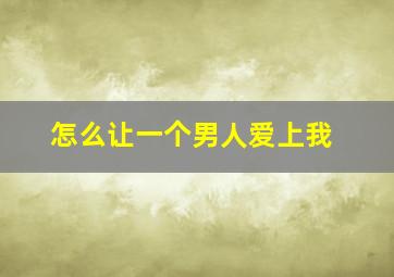 怎么让一个男人爱上我