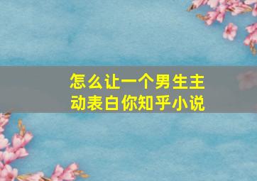 怎么让一个男生主动表白你知乎小说