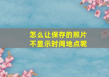 怎么让保存的照片不显示时间地点呢