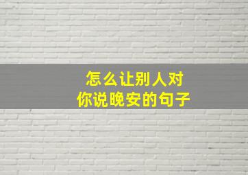 怎么让别人对你说晚安的句子