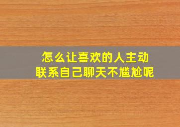 怎么让喜欢的人主动联系自己聊天不尴尬呢